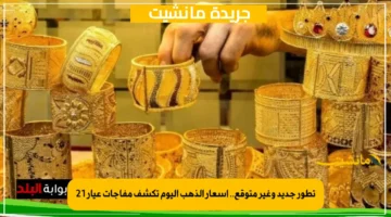 تطور جديد وغير متوقع.. أسعار الذهب اليوم تكشف مفاجآت عيار 21 1